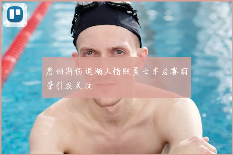 詹姆斯伤退湖人惜败勇士季后赛前景引发关注