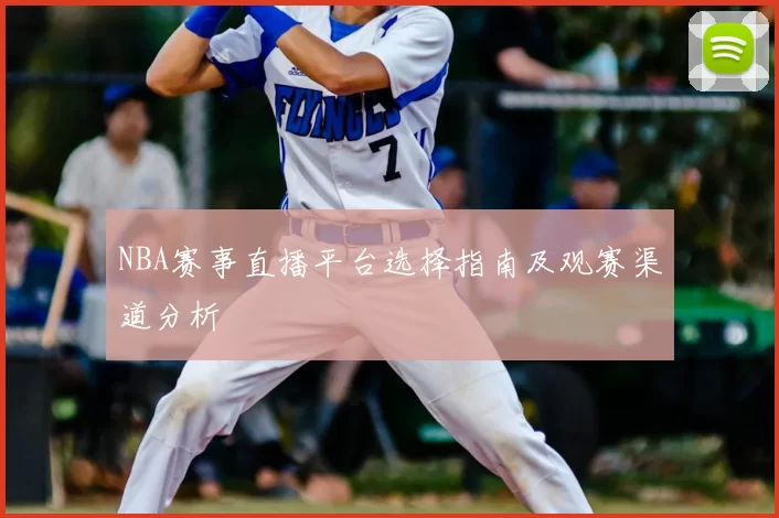 NBA赛事直播平台选择指南及观赛渠道分析