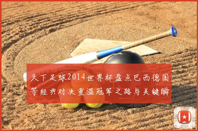 天下足球2014世界杯盘点巴西德国等经典对决重温冠军之路与关键瞬间