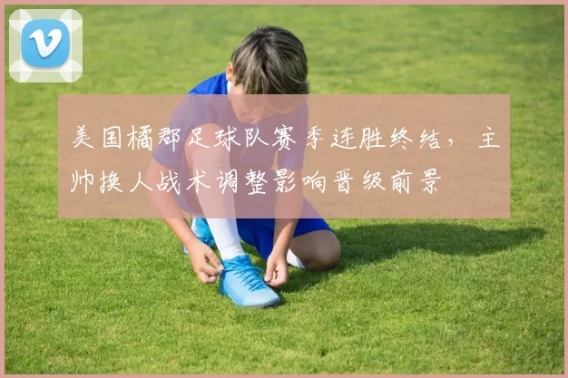 美国橘郡足球队赛季连胜终结，主帅换人战术调整影响晋级前景