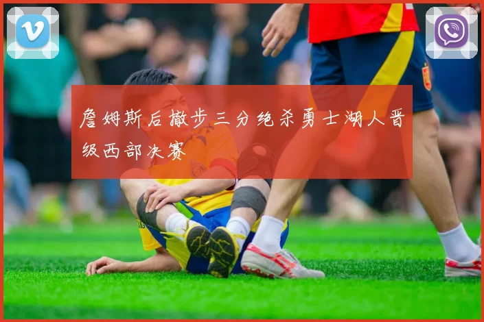 詹姆斯后撤步三分绝杀勇士湖人晋级西部决赛