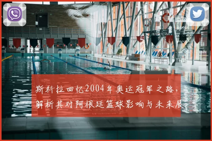 斯科拉回忆2004年奥运冠军之路，解析其对阿根廷篮球影响与未来展望