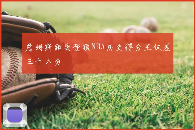詹姆斯距离登顶NBA历史得分王仅差三十六分