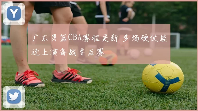 广东男篮CBA赛程更新 多场硬仗接连上演备战季后赛