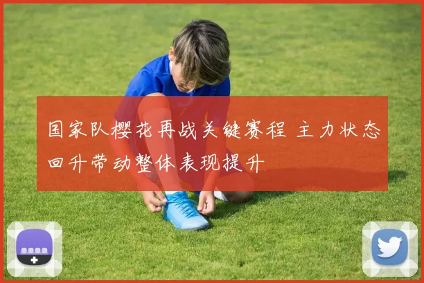 国家队樱花再战关键赛程 主力状态回升带动整体表现提升
