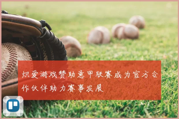 炽爱游戏赞助意甲联赛成为官方合作伙伴助力赛事发展